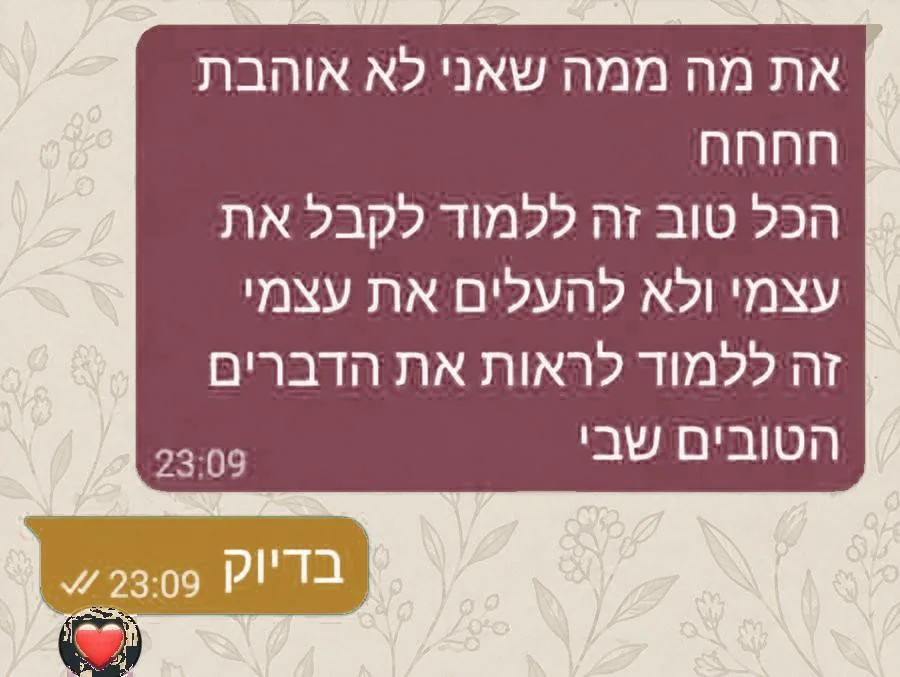 הודעה מלקוחה: הכל טוב, זה ללמוד לקבל את עצמי ולא להעלים את עצמי, ללמוד לראות את הדברים הטובים שבי. תשובתי: בדיוק.